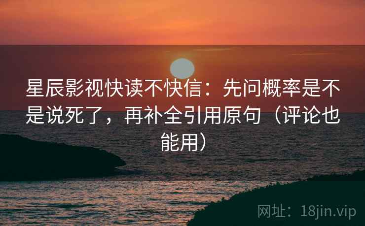 星辰影视快读不快信:先问概率是不是说死了,再补全引用原句(评论也能用) 星辰影视快读不快信:先问概率是不是说死了,再补全引用原句(评论也能用)