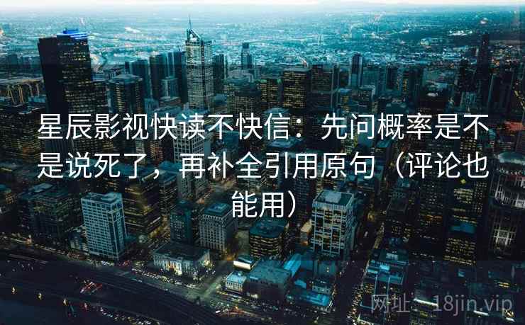 星辰影视快读不快信：先问概率是不是说死了，再补全引用原句（评论也能用）