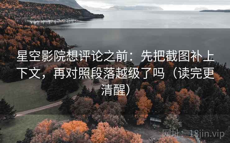 星空影院想评论之前：先把截图补上下文，再对照段落越级了吗（读完更清醒）
