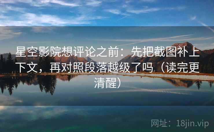 星空影院想评论之前:先把截图补上下文,再对照段落越级了吗(读完更清醒) 星空影院想评论之前:先把截图补上下文,再对照段落越级了吗(读完更清醒)
