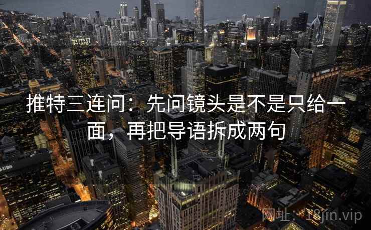 推特三连问:先问镜头是不是只给一面,再把导语拆成两句 推特三连问:先问镜头是不是只给一面,再把导语拆成两句