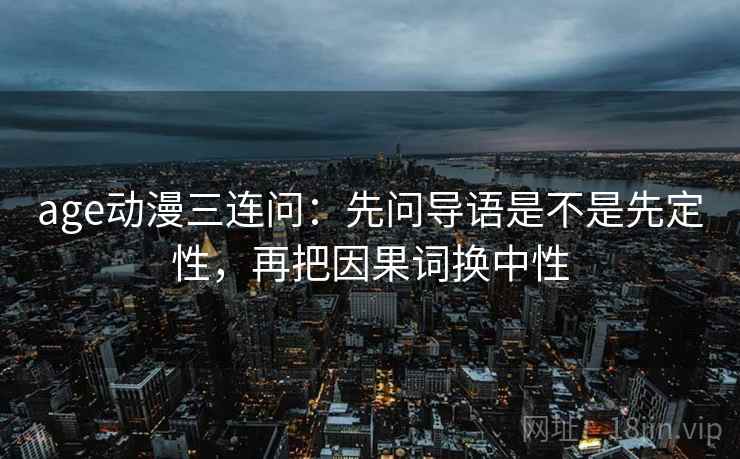 age动漫三连问:先问导语是不是先定性,再把因果词换中性 age动漫三连问:先问导语是不是先定性,再把因果词换中性