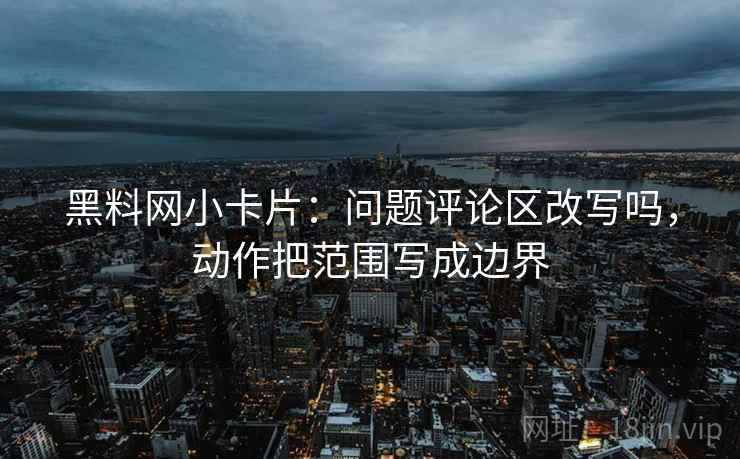 黑料网小卡片：问题评论区改写吗，动作把范围写成边界