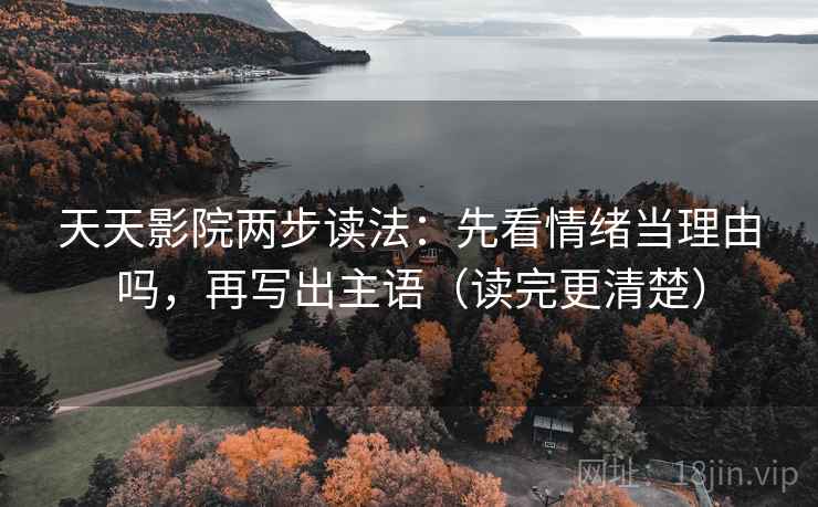 天天影院两步读法:先看情绪当理由吗,再写出主语(读完更清楚) 天天影院两步读法:先看情绪当理由吗,再写出主语(读完更清楚)