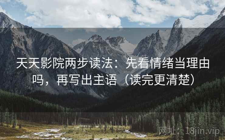 天天影院两步读法：先看情绪当理由吗，再写出主语（读完更清楚）