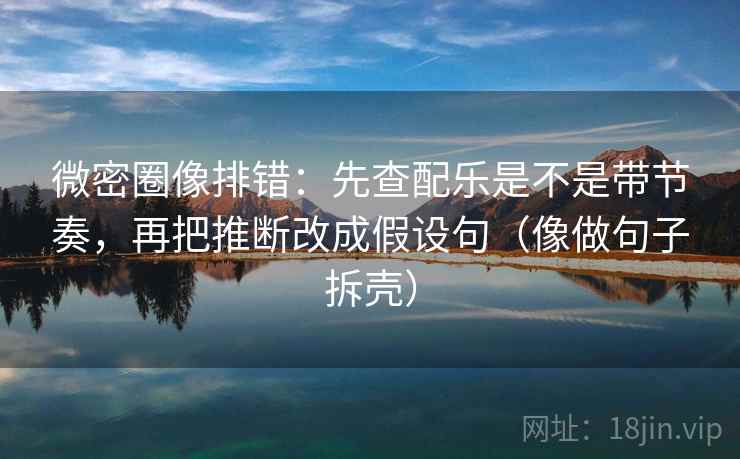 微密圈像排错：先查配乐是不是带节奏，再把推断改成假设句（像做句子拆壳）