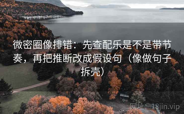 微密圈像排错:先查配乐是不是带节奏,再把推断改成假设句(像做句子拆壳) 微密圈像排错:先查配乐是不是带节奏,再把推断改成假设句(像做句子拆壳)