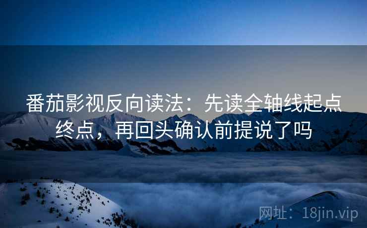 番茄影视反向读法：先读全轴线起点终点，再回头确认前提说了吗