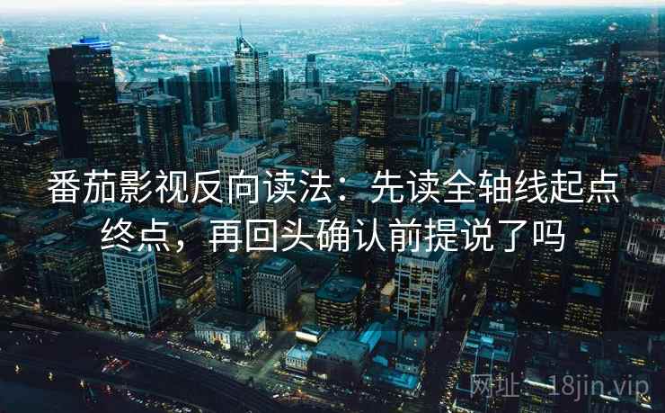 番茄影视反向读法:先读全轴线起点终点,再回头确认前提说了吗 番茄影视反向读法:先读全轴线起点终点,再回头确认前提说了吗
