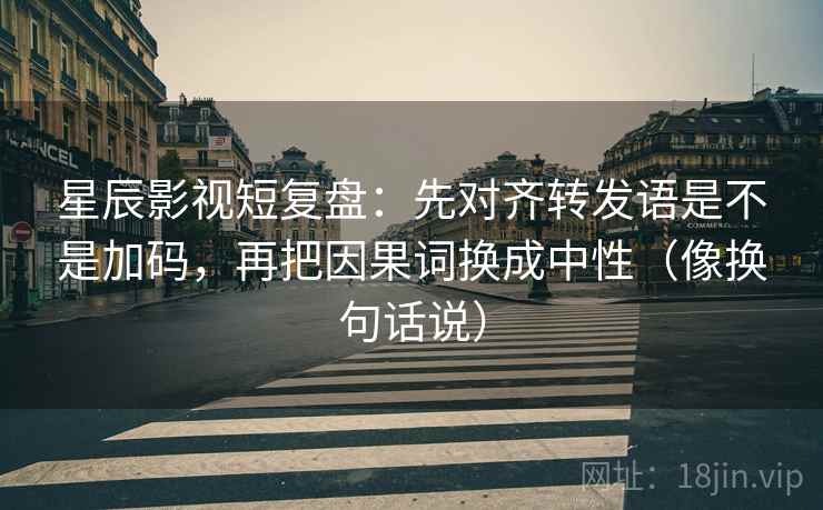 星辰影视短复盘：先对齐转发语是不是加码，再把因果词换成中性（像换句话说）