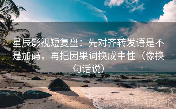 星辰影视短复盘:先对齐转发语是不是加码,再把因果词换成中性(像换句话说) 星辰影视短复盘:先对齐转发语是不是加码,再把因果词换成中性(像换句话说)