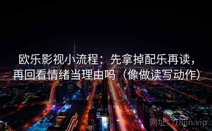 欧乐影视小流程:先拿掉配乐再读,再回看情绪当理由吗(像做读写动作) 欧乐影视小流程:先拿掉配乐再读,再回看情绪当理由吗(像做读写动作)