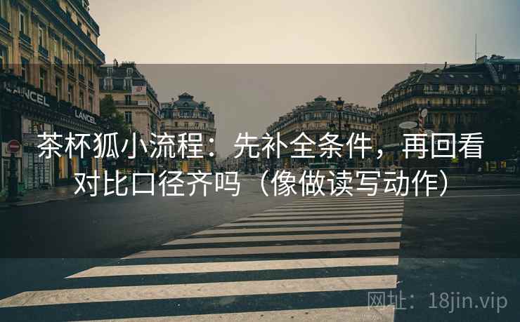 茶杯狐小流程：先补全条件，再回看对比口径齐吗（像做读写动作）