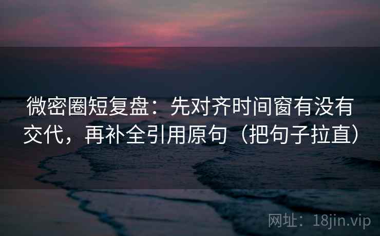 微密圈短复盘:先对齐时间窗有没有交代,再补全引用原句(把句子拉直) 微密圈短复盘:先对齐时间窗有没有交代,再补全引用原句(把句子拉直)