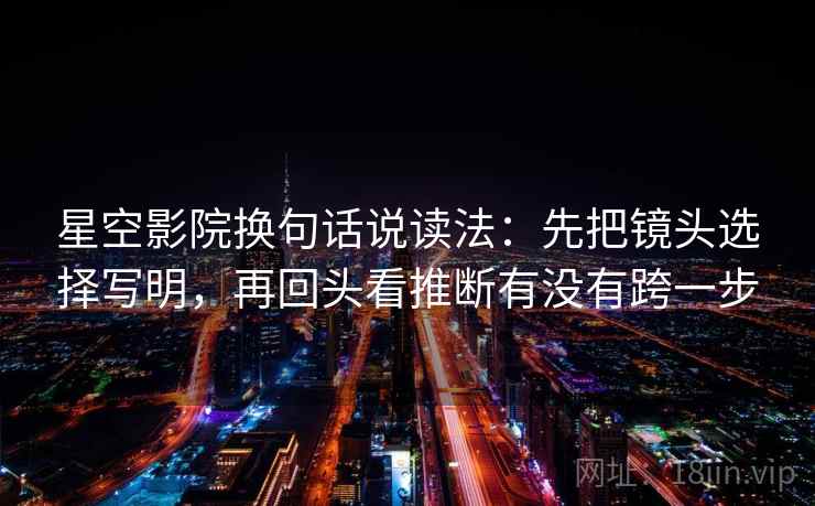 星空影院换句话说读法：先把镜头选择写明，再回头看推断有没有跨一步