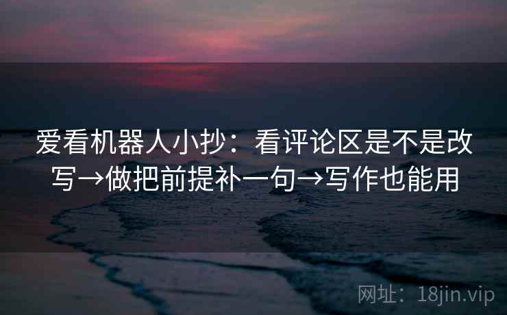爱看机器人小抄：看评论区是不是改写→做把前提补一句→写作也能用