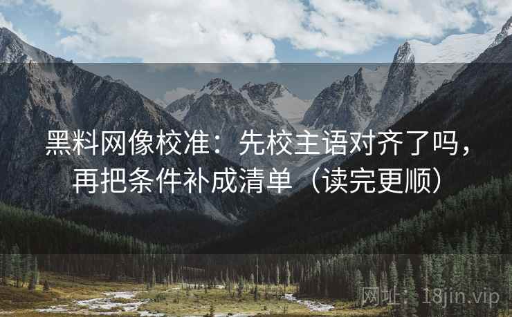 黑料网像校准：先校主语对齐了吗，再把条件补成清单（读完更顺）