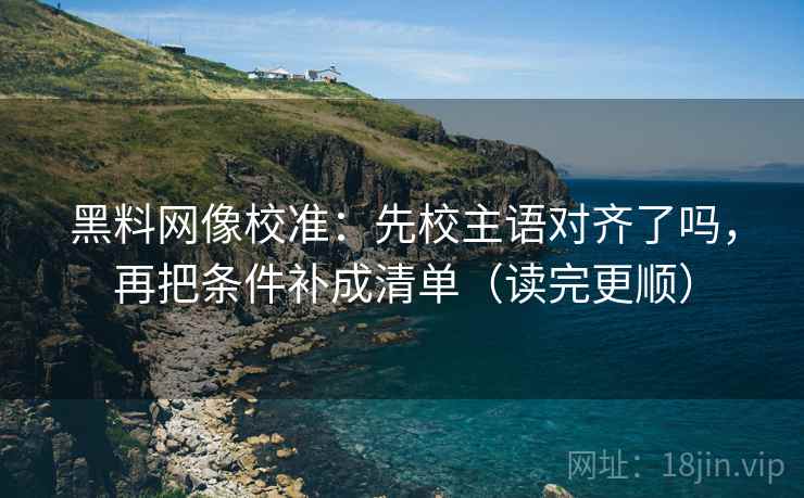 黑料网像校准：先校主语对齐了吗，再把条件补成清单（读完更顺）