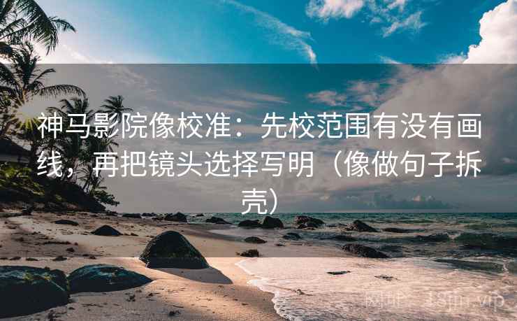 神马影院像校准：先校范围有没有画线，再把镜头选择写明（像做句子拆壳）