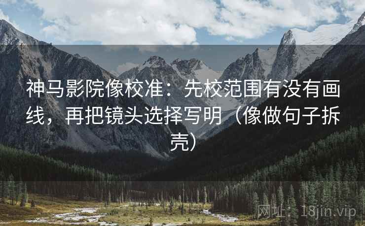 神马影院像校准：先校范围有没有画线，再把镜头选择写明（像做句子拆壳）