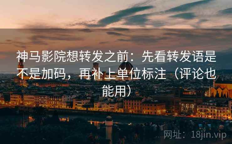 神马影院想转发之前：先看转发语是不是加码，再补上单位标注（评论也能用）