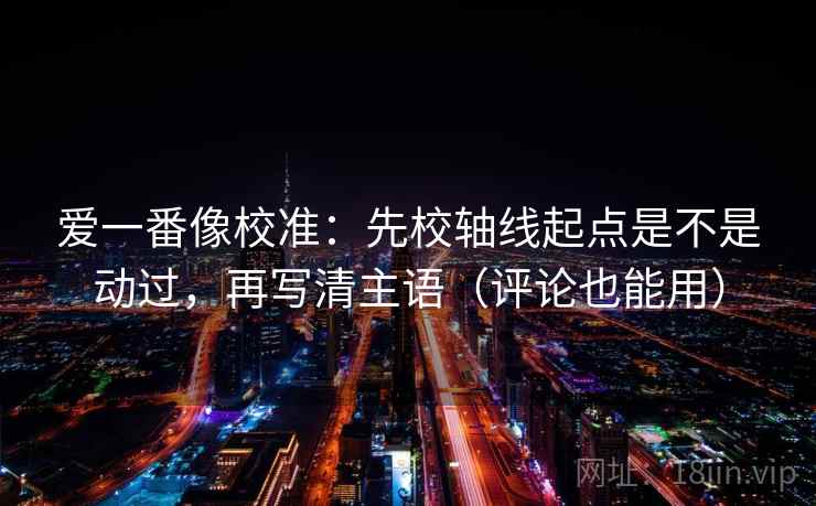 爱一番像校准：先校轴线起点是不是动过，再写清主语（评论也能用）