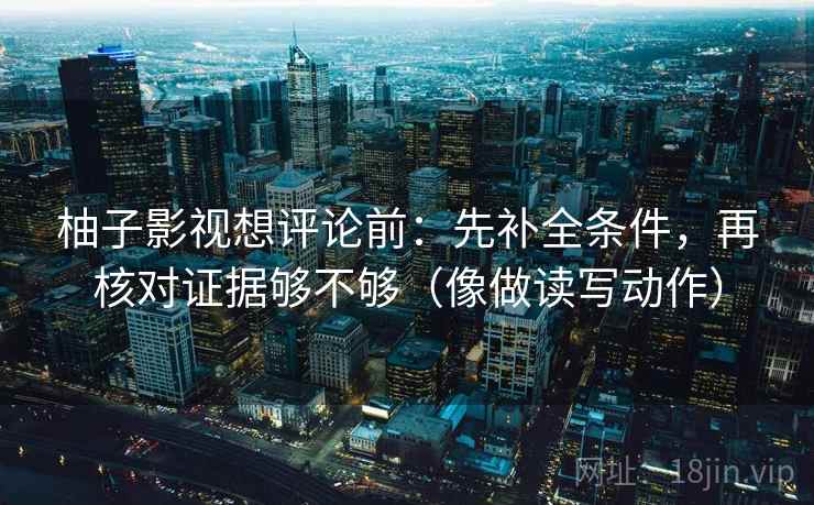 柚子影视想评论前：先补全条件，再核对证据够不够（像做读写动作）