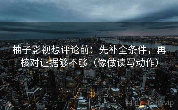 柚子影视想评论前：先补全条件，再核对证据够不够（像做读写动作）