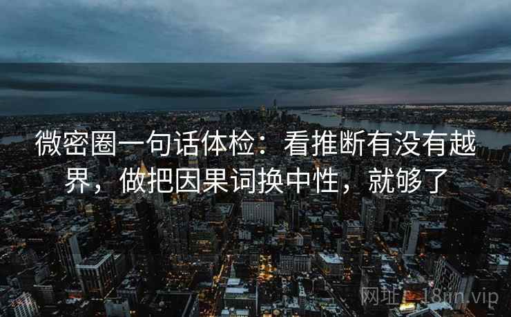 微密圈一句话体检：看推断有没有越界，做把因果词换中性，就够了