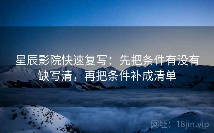 星辰影院快速复写：先把条件有没有缺写清，再把条件补成清单