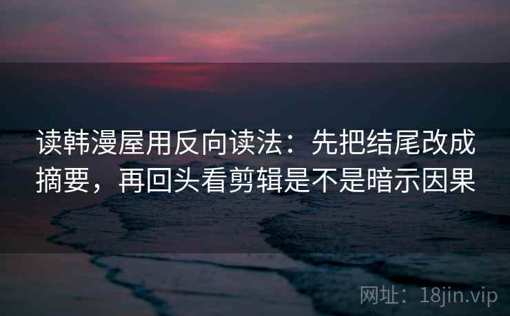 读韩漫屋用反向读法：先把结尾改成摘要，再回头看剪辑是不是暗示因果