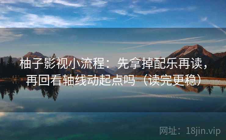 柚子影视小流程：先拿掉配乐再读，再回看轴线动起点吗（读完更稳）