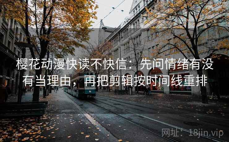 樱花动漫快读不快信：先问情绪有没有当理由，再把剪辑按时间线重排