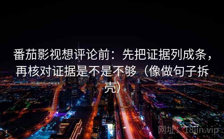 番茄影视想评论前：先把证据列成条，再核对证据是不是不够（像做句子拆壳）