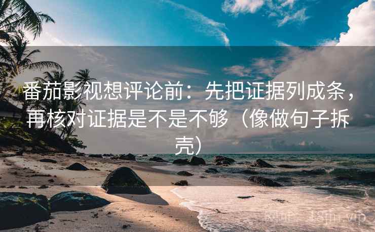 番茄影视想评论前：先把证据列成条，再核对证据是不是不够（像做句子拆壳）