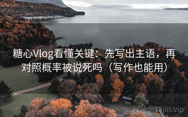 糖心Vlog看懂关键：先写出主语，再对照概率被说死吗（写作也能用）